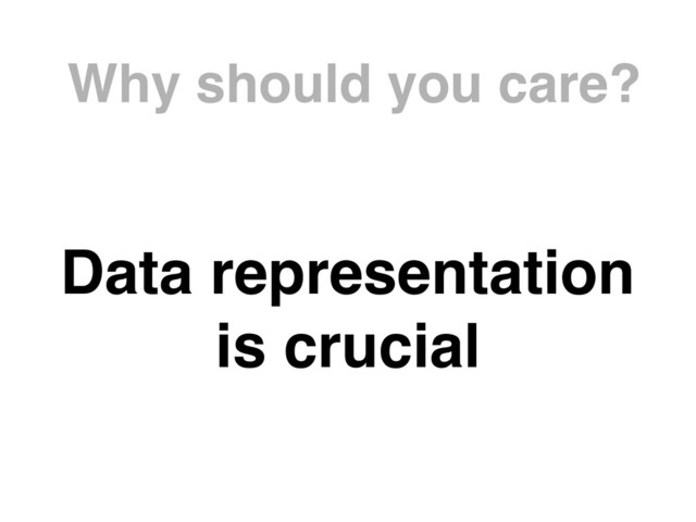 Why should you care?
Data representation 
is crucial
