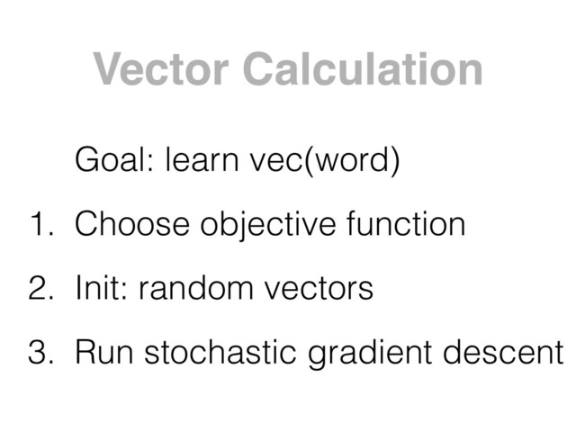 Vector Calculation
Goal: learn vec(word)
1. Choose objective function
2. Init: random vectors
3. Run stochastic gradient descent
