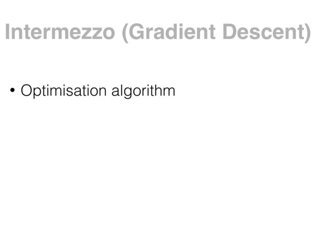 Intermezzo (Gradient Descent)
• Optimisation algorithm

