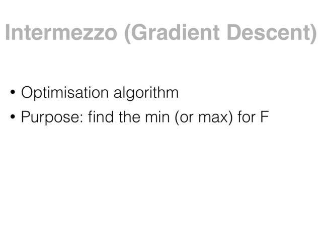Intermezzo (Gradient Descent)
• Optimisation algorithm
• Purpose: ﬁnd the min (or max) for F
