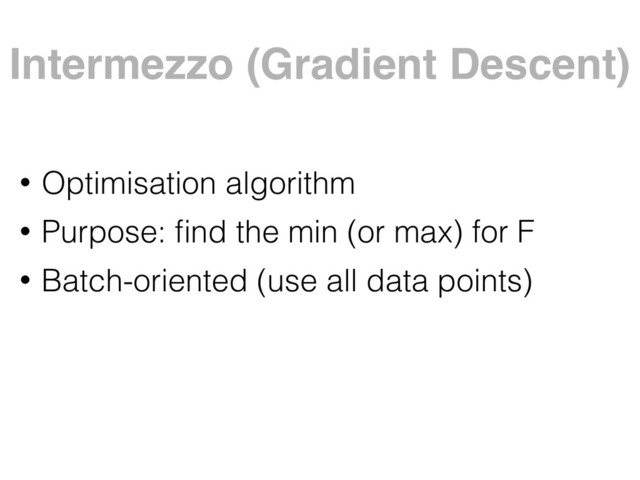 Intermezzo (Gradient Descent)
• Optimisation algorithm
• Purpose: ﬁnd the min (or max) for F
• Batch-oriented (use all data points)

