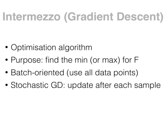 Intermezzo (Gradient Descent)
• Optimisation algorithm
• Purpose: ﬁnd the min (or max) for F
• Batch-oriented (use all data points)
• Stochastic GD: update after each sample
