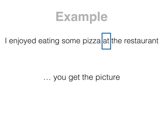 I enjoyed eating some pizza at the restaurant
… you get the picture
Example
