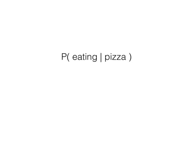 P( eating | pizza )
