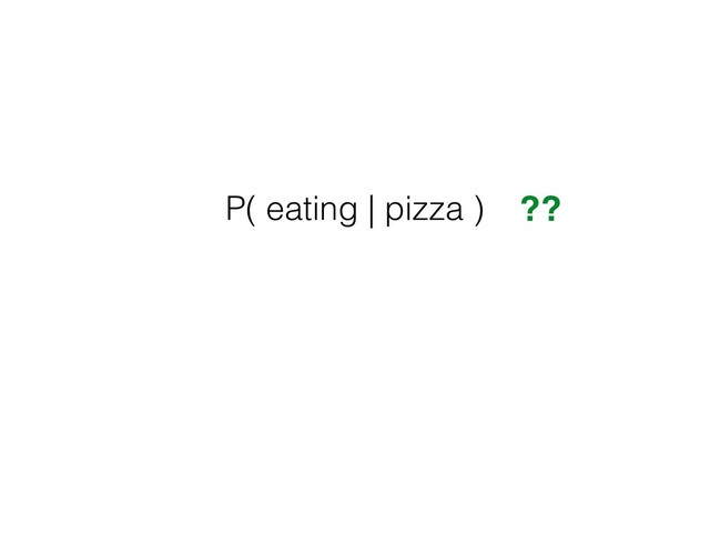 P( eating | pizza ) ??
