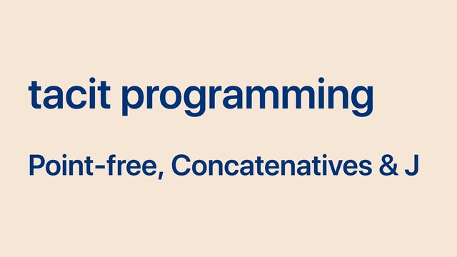 tacit programming
Point-free, Concatenatives & J
