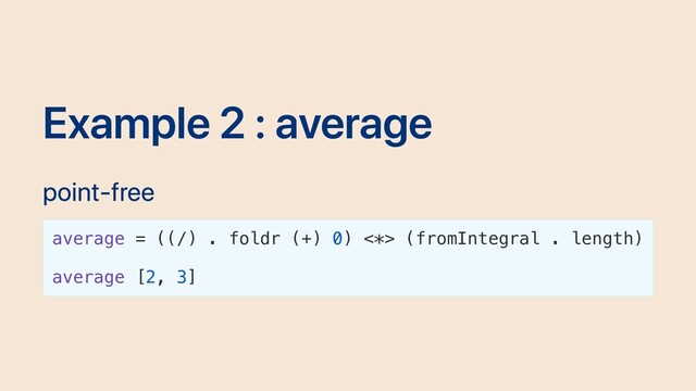 Example 2 : average
point-free
average = ((/) . foldr (+) 0) <*> (fromIntegral . length)
average [2, 3]
