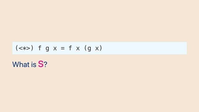 (<*>) f g x = f x (g x)
What is S?
