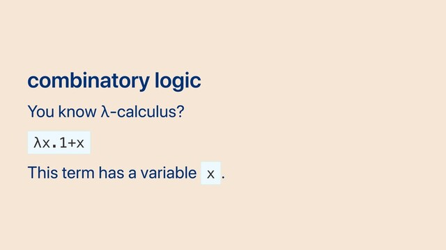 combinatory logic
You know λ-calculus?
λx.1+x
This term has a variable x
.
