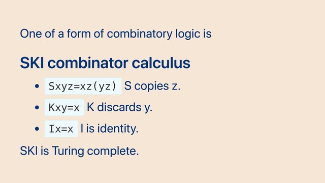 One of a form of combinatory logic is
SKI combinator calculus
Sxyz=xz(yz)
S copies z.
Kxy=x
K discards y.
Ix=x
I is identity.
SKI is Turing complete.
