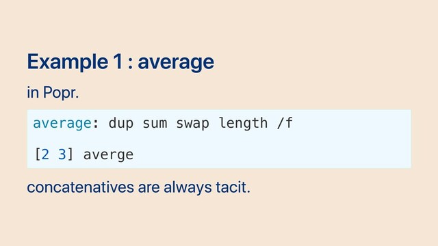 Example 1 : average
in Popr.
average: dup sum swap length /f
[2 3] averge
concatenatives are always tacit.
