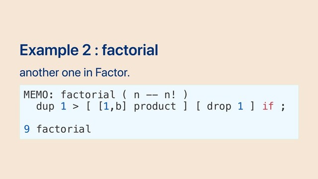 Example 2 : factorial
another one in Factor.
MEMO: factorial ( n -- n! )
dup 1 > [ [1,b] product ] [ drop 1 ] if ;
9 factorial
