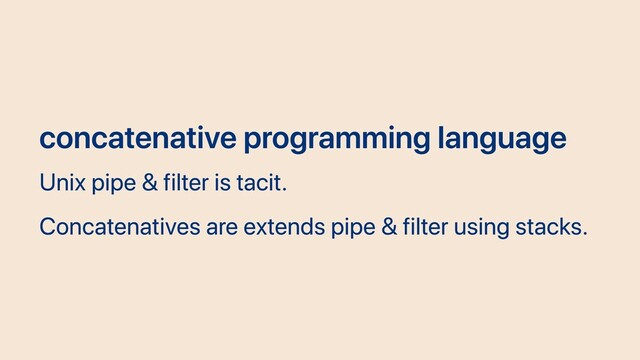 concatenative programming language
Unix pipe & filter is tacit.
Concatenatives are extends pipe & filter using stacks.
