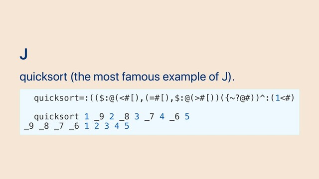 J
quicksort (the most famous example of J).
quicksort=:(($:@(<#[),(=#[),$:@(>#[))({~?@#))^:(1<#)
quicksort 1 _9 2 _8 3 _7 4 _6 5
_9 _8 _7 _6 1 2 3 4 5
