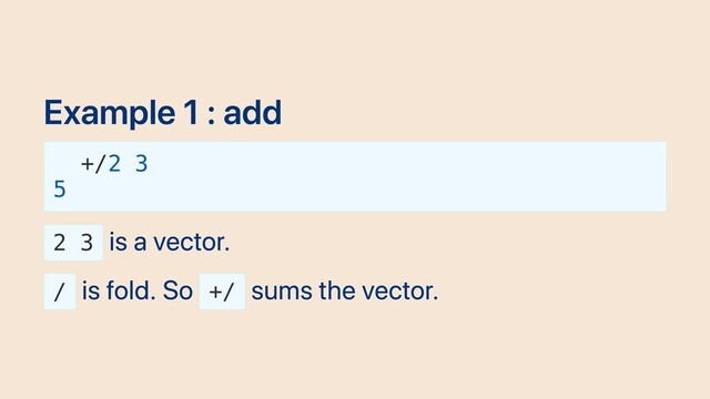 Example 1 : add
+/2 3
5
2 3
is a vector.
/
is fold. So +/
sums the vector.
