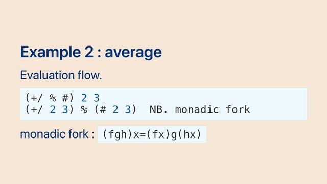 Example 2 : average
Evaluation flow.
(+/ % #) 2 3
(+/ 2 3) % (# 2 3) NB. monadic fork
monadic fork : (fgh)x=(fx)g(hx)
