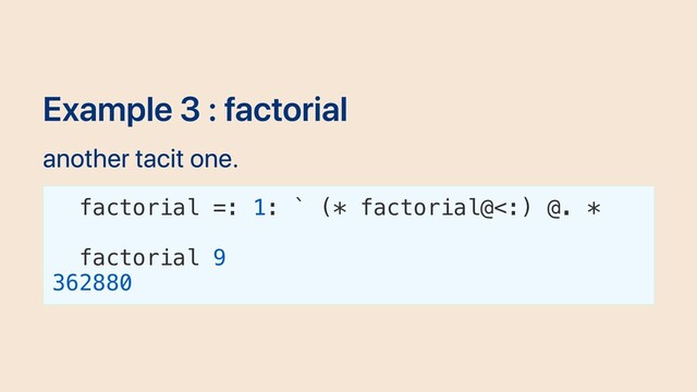 Example 3 : factorial
another tacit one.
factorial =: 1: ` (* factorial@<:) @. *
factorial 9
362880
