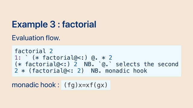 Example 3 : factorial
Evaluation flow.
factorial 2
1: ` (* factorial@<:) @. * 2
(* factorial@<:) 2 NB. `@.` selects the second
2 * (factorial@<: 2) NB. monadic hook
monadic hook : (fg)x=xf(gx)

