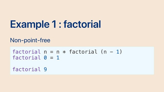 Example 1 : factorial
Non-point-free
factorial n = n * factorial (n - 1)
factorial 0 = 1
factorial 9
