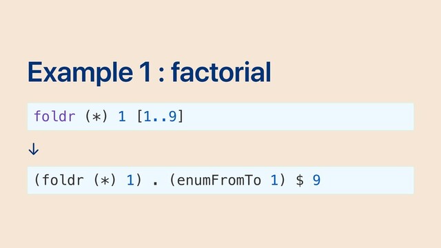 Example 1 : factorial
foldr (*) 1 [1..9]
↓
(foldr (*) 1) . (enumFromTo 1) $ 9
