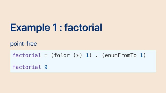 Example 1 : factorial
point-free
factorial = (foldr (*) 1) . (enumFromTo 1)
factorial 9
