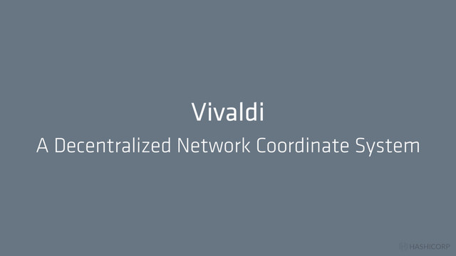 HASHICORP
Vivaldi
A Decentralized Network Coordinate System

