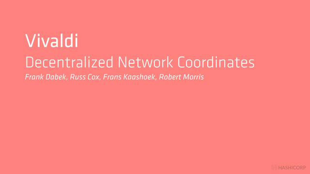 HASHICORP
Vivaldi
Decentralized Network Coordinates
Frank Dabek, Russ Cox, Frans Kaashoek, Robert Morris
