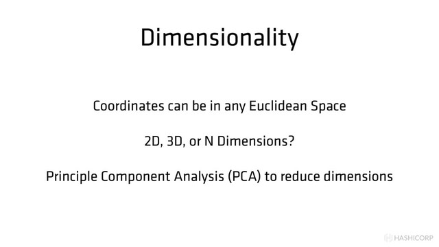 HASHICORP
Dimensionality
Coordinates can be in any Euclidean Space
2D, 3D, or N Dimensions?
Principle Component Analysis (PCA) to reduce dimensions

