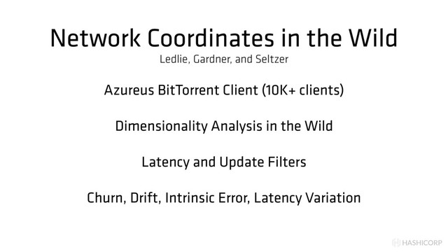 HASHICORP
Network Coordinates in the Wild
Azureus BitTorrent Client (10K+ clients)
Dimensionality Analysis in the Wild
Latency and Update Filters
Churn, Drift, Intrinsic Error, Latency Variation
Ledlie, Gardner, and Seltzer
