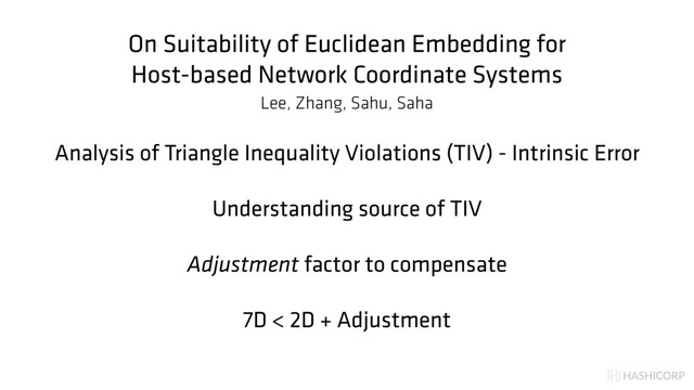 HASHICORP
On Suitability of Euclidean Embedding for
Host-based Network Coordinate Systems
Lee, Zhang, Sahu, Saha
Analysis of Triangle Inequality Violations (TIV) - Intrinsic Error
Understanding source of TIV
Adjustment factor to compensate
7D < 2D + Adjustment
