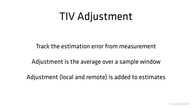HASHICORP
TIV Adjustment
Track the estimation error from measurement
Adjustment is the average over a sample window
Adjustment (local and remote) is added to estimates
