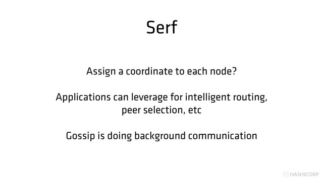 HASHICORP
Serf
Assign a coordinate to each node?
Applications can leverage for intelligent routing,
peer selection, etc
Gossip is doing background communication
