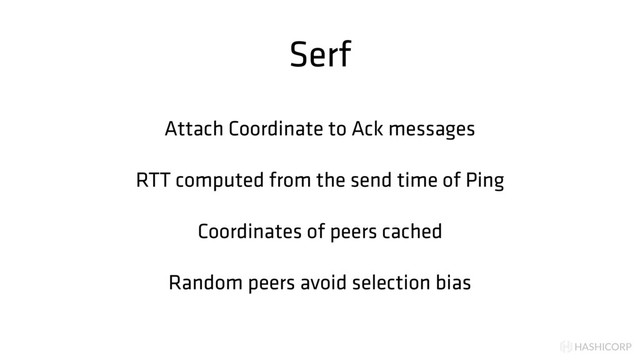 HASHICORP
Serf
Attach Coordinate to Ack messages
RTT computed from the send time of Ping
Coordinates of peers cached
Random peers avoid selection bias
