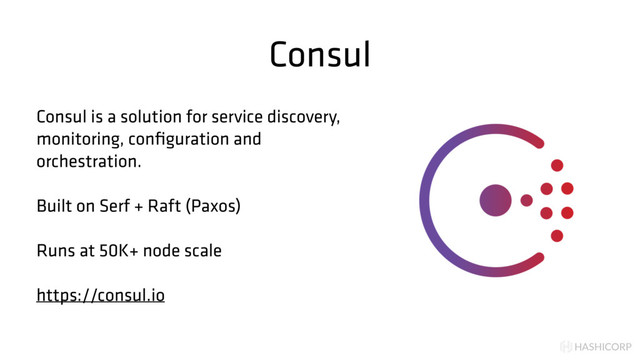 HASHICORP
Consul
Consul is a solution for service discovery,
monitoring, conﬁguration and
orchestration.
Built on Serf + Raft (Paxos)
Runs at 50K+ node scale
https://consul.io
