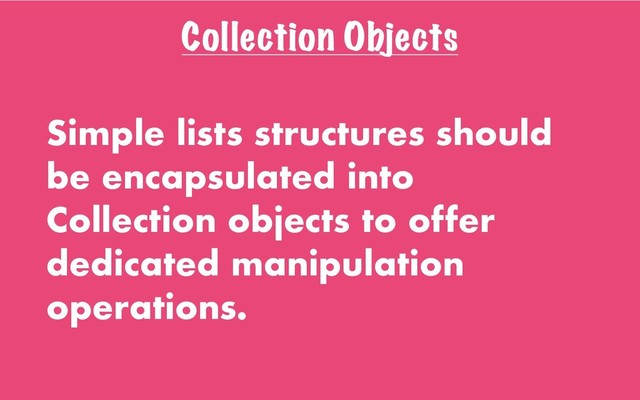 Collection Objects
Simple lists structures should
be encapsulated into
Collection objects to offer
dedicated manipulation
operations.
