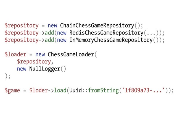 $repository = new ChainChessGameRepository();
$repository->add(new RedisChessGameRepository(...));
$repository->add(new InMemoryChessGameRepository());
$loader = new ChessGameLoader(
$repository,
new NullLogger()
);
$game = $loder->load(Uuid::fromString('1f809a73-...'));

