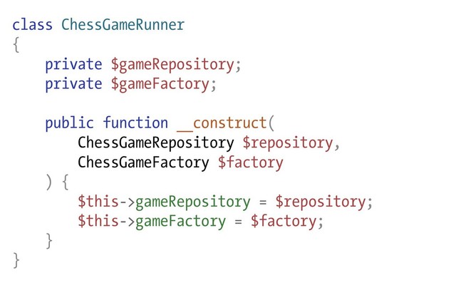 class ChessGameRunner
{
private $gameRepository;
private $gameFactory;
public function __construct(
ChessGameRepository $repository,
ChessGameFactory $factory
) {
$this->gameRepository = $repository;
$this->gameFactory = $factory;
}
}
