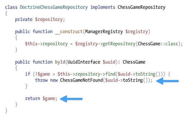 class DoctrineChessGameRepository implements ChessGameRepository
{
private $repository;
public function __construct(ManagerRegistry $registry)
{
$this->repository = $registry->getRepository(ChessGame::class);
}
public function byId(UuidInterface $uuid): ChessGame
{
if (!$game = $this->repository->find($uuid->toString())) {
throw new ChessGameNotFound($uuid->toString());
}
return $game;
}
}
