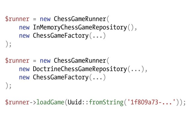 $runner = new ChessGameRunner(
new InMemoryChessGameRepository(),
new ChessGameFactory(...)
);
$runner = new ChessGameRunner(
new DoctrineChessGameRepository(...),
new ChessGameFactory(...)
);
$runner->loadGame(Uuid::fromString('1f809a73-...'));
