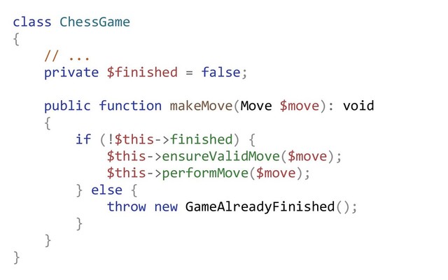 class ChessGame
{
// ...
private $finished = false;
public function makeMove(Move $move): void
{
if (!$this->finished) {
$this->ensureValidMove($move);
$this->performMove($move);
} else {
throw new GameAlreadyFinished();
}
}
}
