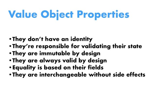 Value Object Properties
•They don’t have an identity
•They’re responsible for validating their state
•They are immutable by design
•They are always valid by design
•Equality is based on their fields
•They are interchangeable without side effects
