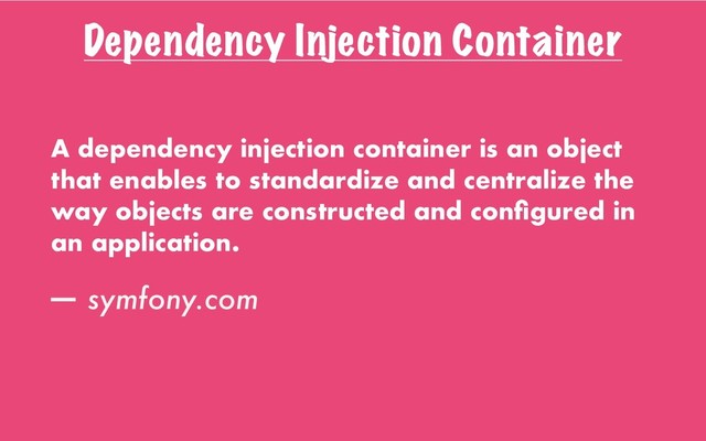 Dependency Injection Container
A dependency injection container is an object
that enables to standardize and centralize the
way objects are constructed and conﬁgured in
an application.
— symfony.com
