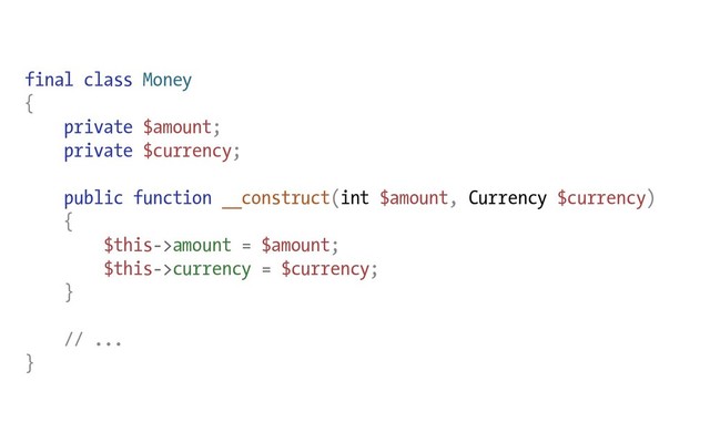 final class Money
{
private $amount;
private $currency;
public function __construct(int $amount, Currency $currency)
{
$this->amount = $amount;
$this->currency = $currency;
}
// ...
}
