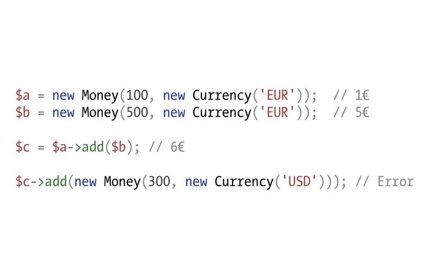 $a = new Money(100, new Currency('EUR')); // 1€
$b = new Money(500, new Currency('EUR')); // 5€
$c = $a->add($b); // 6€
$c->add(new Money(300, new Currency('USD'))); // Error
