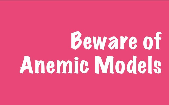 Beware of
Anemic Models
