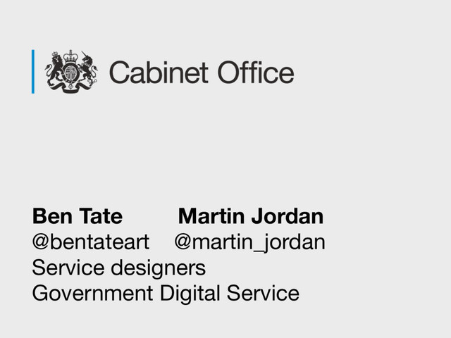 Ben Tate Martin Jordan
@bentateart @martin_jordan 
Service designers 
Government Digital Service

