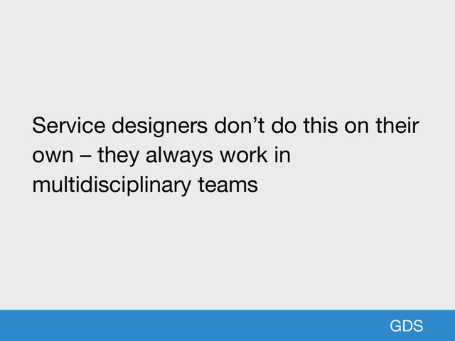 GDS
Service designers don’t do this on their
own – they always work in
multidisciplinary teams
