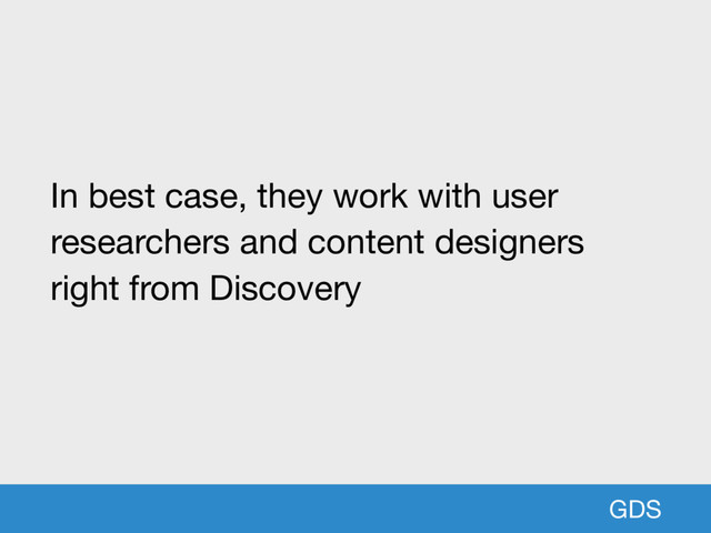 GDS
In best case, they work with user
researchers and content designers
right from Discovery

