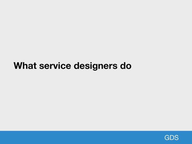 GDS
What service designers do
