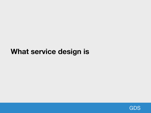 GDS
What service design is
